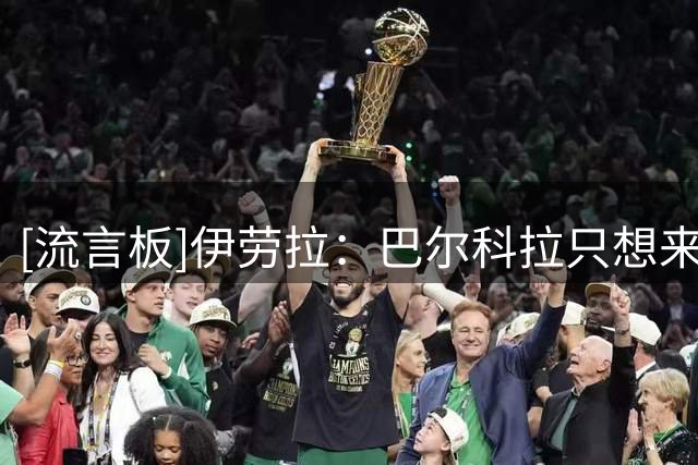 [流言板]伊劳拉：巴尔科拉只想来利物浦；开心加克波留队他很有价值